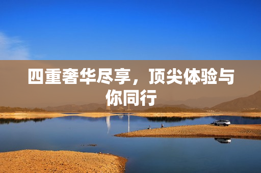 四重奢华尽享，顶尖体验与你同行