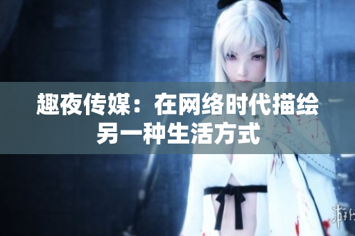 趣夜传媒：在网络时代描绘另一种生活方式