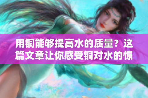 用铜能够提高水的质量？这篇文章让你感受铜对水的惊人影响！