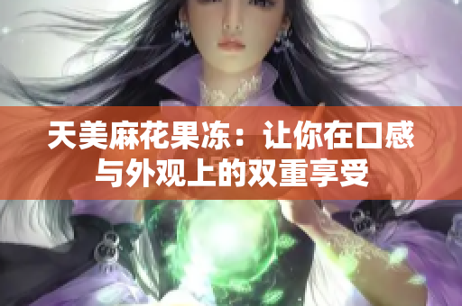 天美麻花果冻：让你在口感与外观上的双重享受