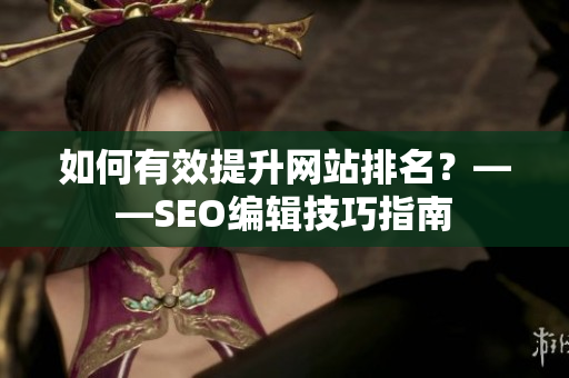 如何有效提升网站排名？——SEO编辑技巧指南