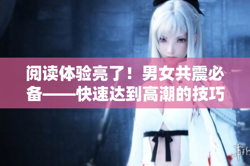 阅读体验亮了！男女共震必备——快速达到高潮的技巧