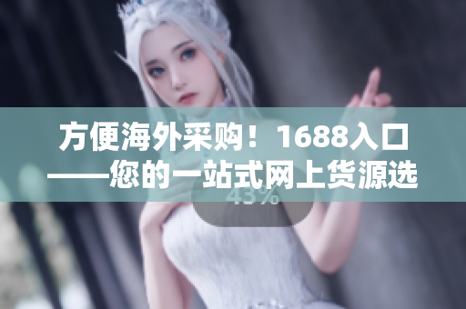 方便海外采购！1688入口——您的一站式网上货源选购平台