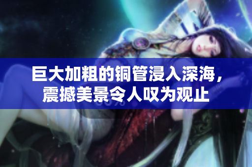 巨大加粗的铜管浸入深海，震撼美景令人叹为观止