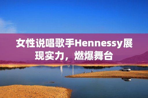 女性说唱歌手Hennessy展现实力，燃爆舞台