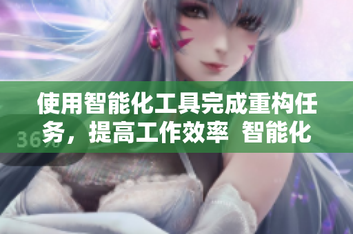 使用智能化工具完成重构任务，提高工作效率  智能化工具提升工作效率，重新构建重构任务