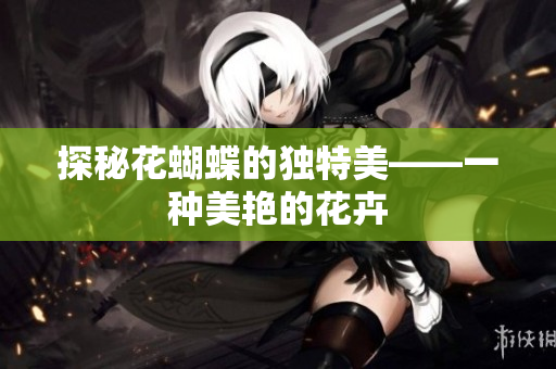探秘花蝴蝶的独特美——一种美艳的花卉
