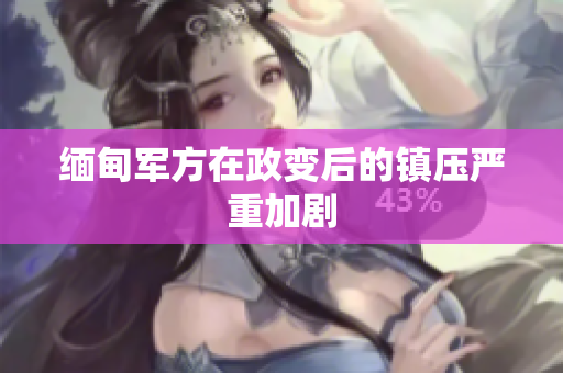 缅甸军方在政变后的镇压严重加剧