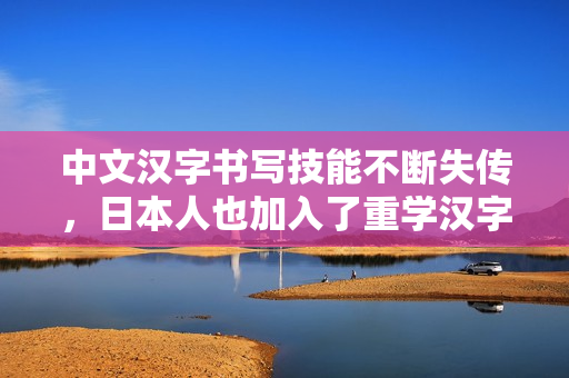 中文汉字书写技能不断失传，日本人也加入了重学汉字的大军