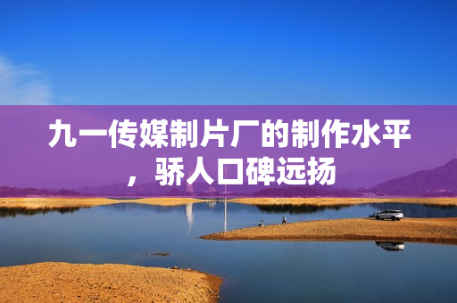 九一传媒制片厂的制作水平，骄人口碑远扬