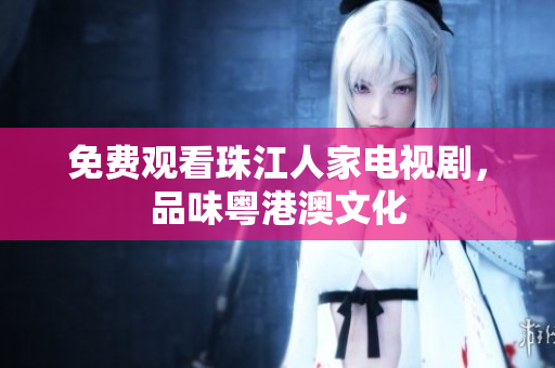 免费观看珠江人家电视剧，品味粤港澳文化