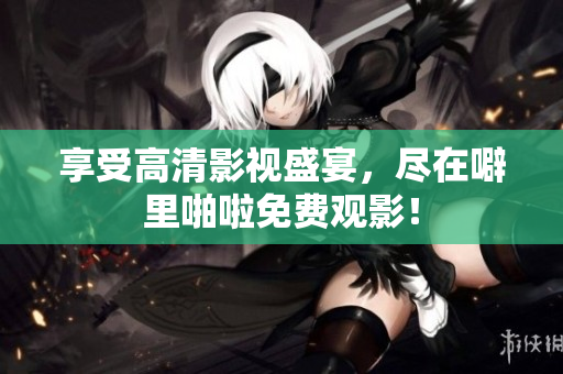 享受高清影视盛宴，尽在噼里啪啦免费观影！