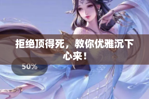 拒绝顶得死，教你优雅沉下心来！
