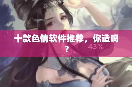 十款色情软件推荐，你造吗？