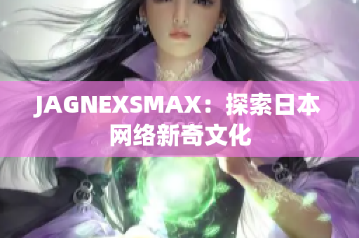 JAGNEXSMAX：探索日本网络新奇文化