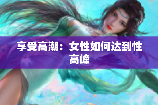 享受高潮：女性如何达到性高峰