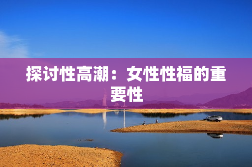 探讨性高潮：女性性福的重要性