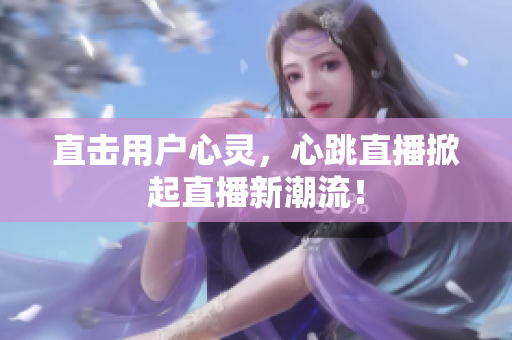 直击用户心灵，心跳直播掀起直播新潮流！