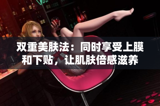 双重美肤法：同时享受上膜和下贴，让肌肤倍感滋养