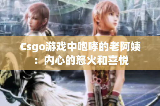Csgo游戏中咆哮的老阿姨：内心的怒火和喜悦