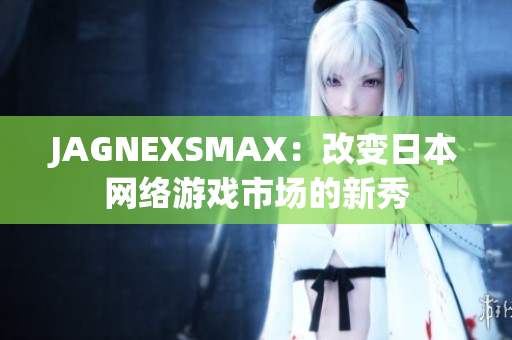 JAGNEXSMAX：改变日本网络游戏市场的新秀