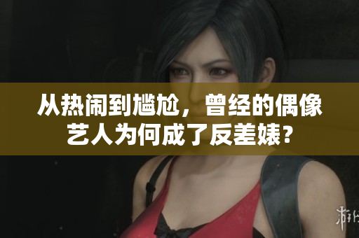 从热闹到尴尬，曾经的偶像艺人为何成了反差婊？