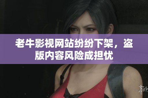 老牛影视网站纷纷下架，盗版内容风险成担忧