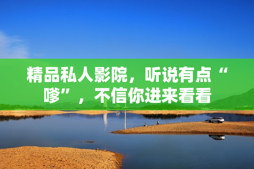 精品私人影院，听说有点“嗲”，不信你进来看看