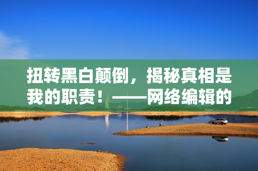 扭转黑白颠倒，揭秘真相是我的职责！——网络编辑的爆点报道