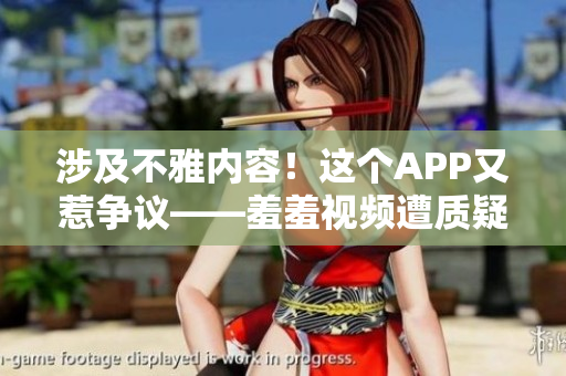 涉及不雅内容！这个APP又惹争议——羞羞视频遭质疑