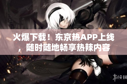 火爆下载！东京热APP上线，随时随地畅享热辣内容