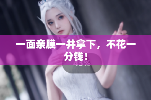 一面亲膜一并拿下，不花一分钱！