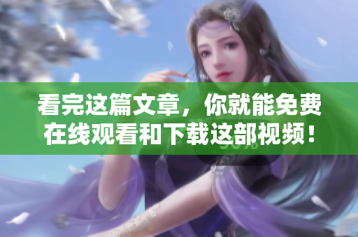 看完这篇文章，你就能免费在线观看和下载这部视频！