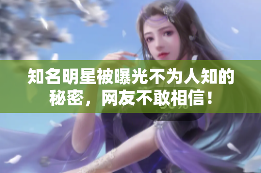 知名明星被曝光不为人知的秘密，网友不敢相信！
