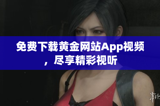 免费下载黄金网站App视频，尽享精彩视听