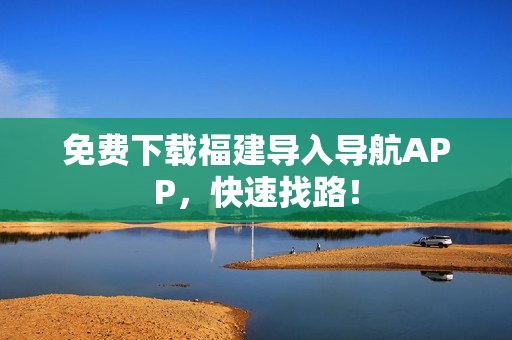 免费下载福建导入导航APP，快速找路！