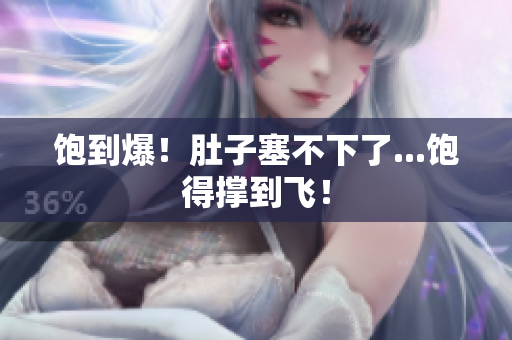 饱到爆！肚子塞不下了...饱得撑到飞！