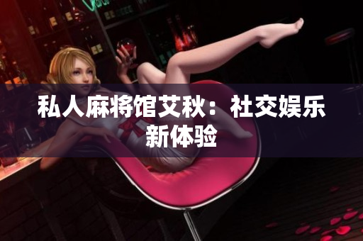 私人麻将馆艾秋：社交娱乐新体验
