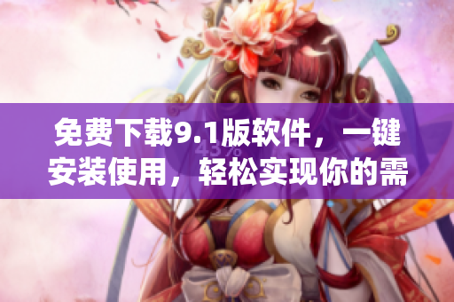 免费下载9.1版软件，一键安装使用，轻松实现你的需求)