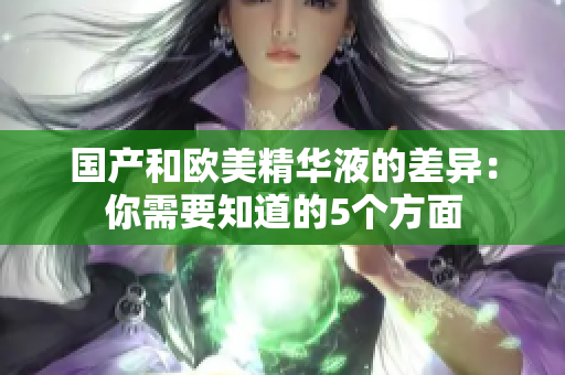国产和欧美精华液的差异：你需要知道的5个方面