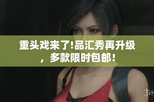 重头戏来了!品汇秀再升级，多款限时包邮！