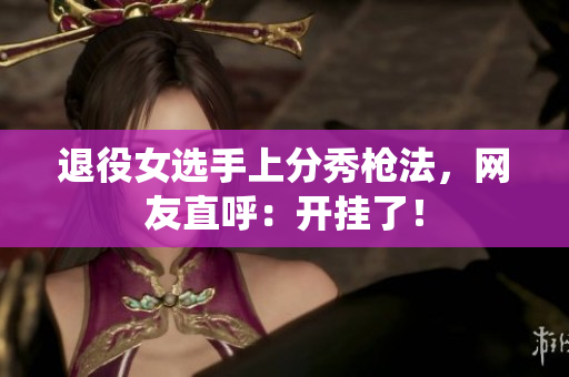 退役女选手上分秀枪法，网友直呼：开挂了！