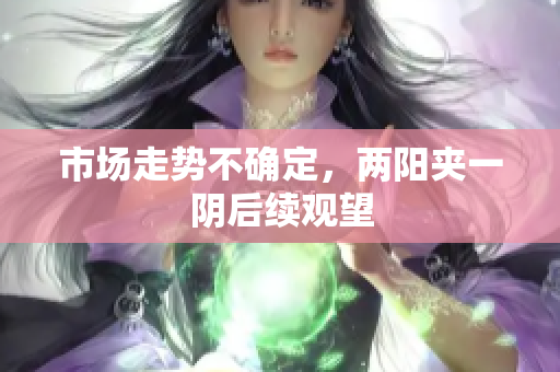 市场走势不确定，两阳夹一阴后续观望