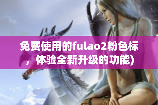 免费使用的fulao2粉色标，体验全新升级的功能)