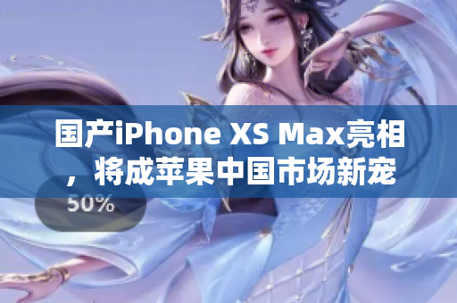 国产iPhone XS Max亮相，将成苹果中国市场新宠