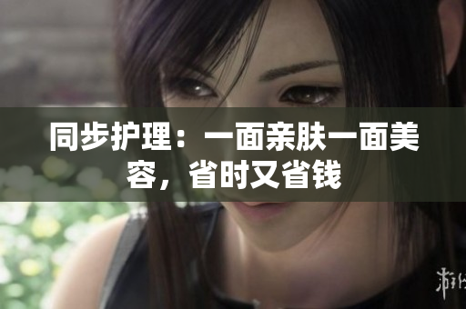 同步护理：一面亲肤一面美容，省时又省钱