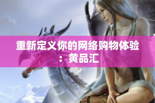 重新定义你的网络购物体验：黄品汇