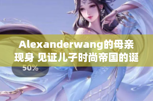 Alexanderwang的母亲现身 见证儿子时尚帝国的诞生