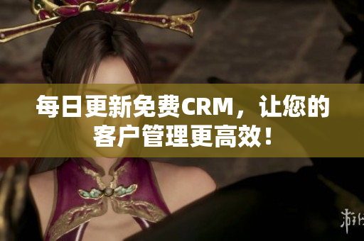 每日更新免费CRM，让您的客户管理更高效！