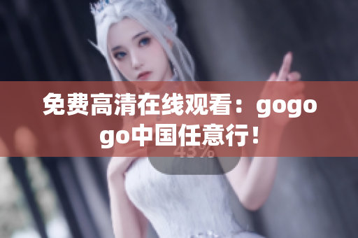 免费高清在线观看：gogogo中国任意行！